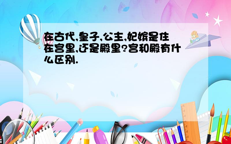 在古代,皇子,公主,妃嫔是住在宫里,还是殿里?宫和殿有什么区别.