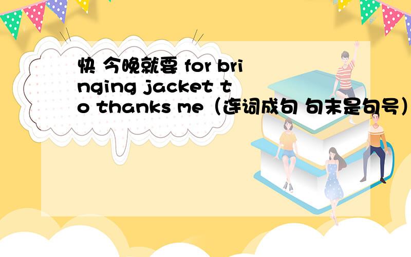 快 今晚就要 for bringing jacket to thanks me（连词成句 句末是句号）for bringing jacket to thanks me(连词成句）还有一句：we for class math books ruler need and pen notebook the