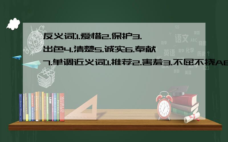 反义词:1.爱惜2.保护3.出色4.清楚5.诚实6.奉献7.单调近义词:1.推荐2.害羞3.不屈不挠ABCC式的词语(3个)