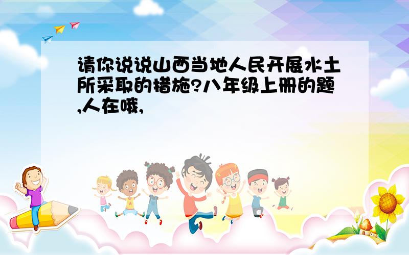 请你说说山西当地人民开展水土所采取的措施?八年级上册的题,人在哦,