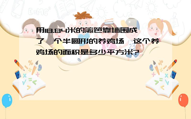 用18.84米的篱笆靠墙围成了一个半圆形的养鸡场,这个养鸡场的面积是多少平方米?