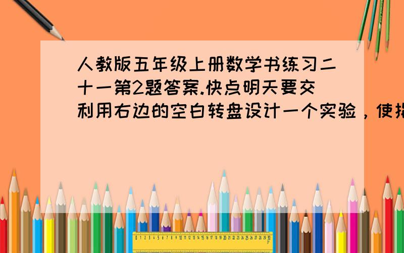 人教版五年级上册数学书练习二十一第2题答案.快点明天要交利用右边的空白转盘设计一个实验，使指针停在红色区域的可能性分别是停在绿色和黄色区域的2倍