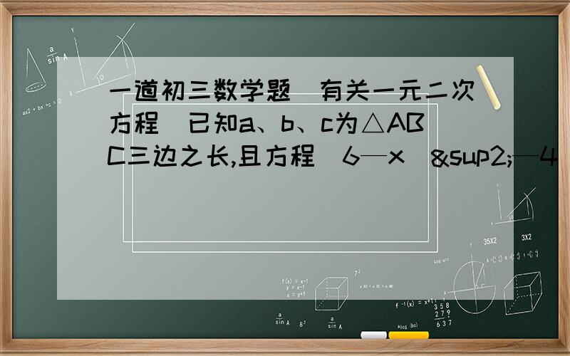 一道初三数学题（有关一元二次方程）已知a、b、c为△ABC三边之长,且方程（6—x）²—4（a—x）（c—x）=0有两个相等的实数根,求证△ABC为等边三角形修改为：已知a、b、c为△ABC三边之长