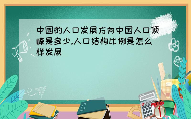 中国的人口发展方向中国人口顶峰是多少,人口结构比例是怎么样发展