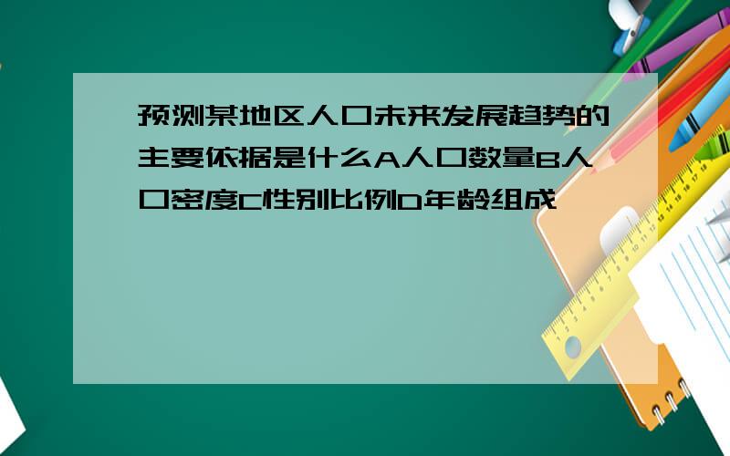 预测某地区人口未来发展趋势的主要依据是什么A人口数量B人口密度C性别比例D年龄组成