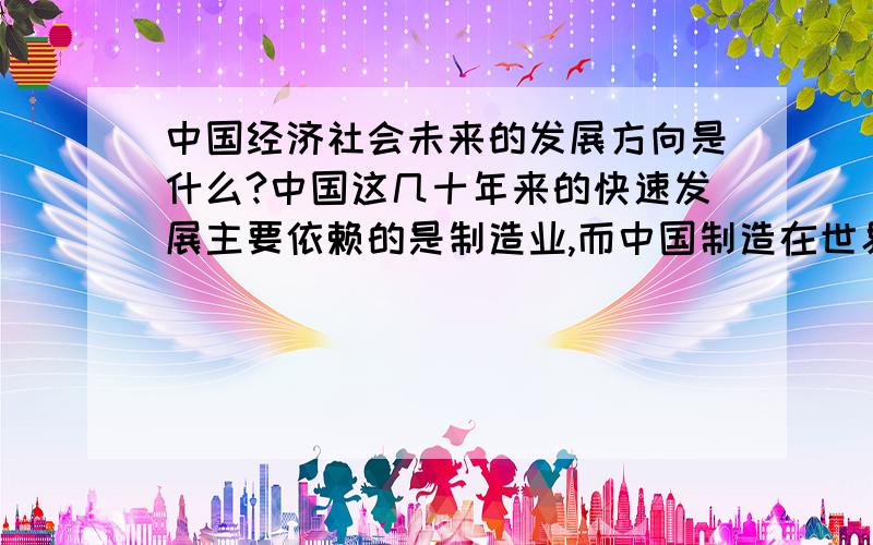 中国经济社会未来的发展方向是什么?中国这几十年来的快速发展主要依赖的是制造业,而中国制造在世界范围内的核心竞争力是劳动力成本低廉.但是随着经济的发展,中国百姓的生活水平的提