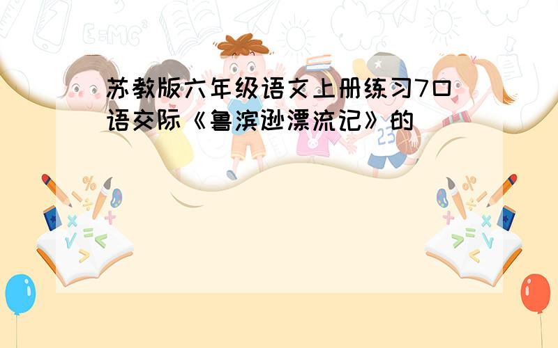 苏教版六年级语文上册练习7口语交际《鲁滨逊漂流记》的