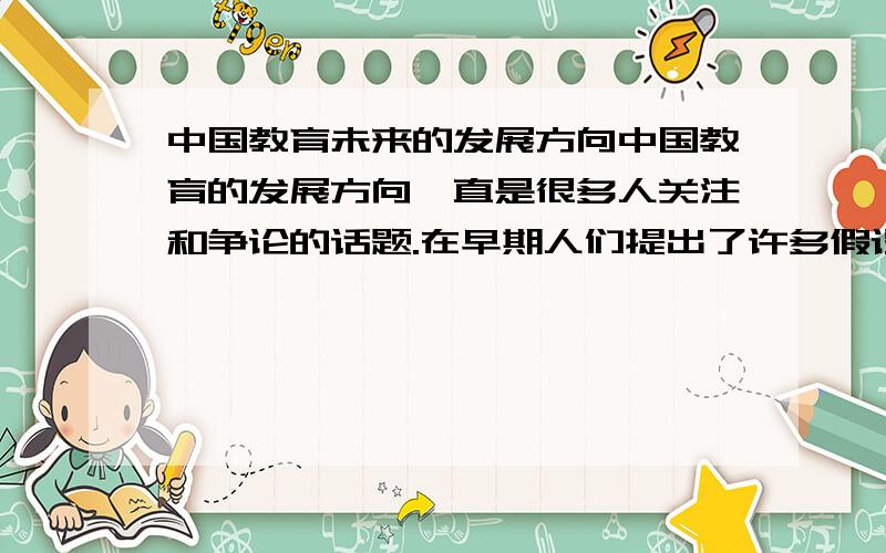 中国教育未来的发展方向中国教育的发展方向一直是很多人关注和争论的话题.在早期人们提出了许多假设,素质教育也在当时提出的.中国即将举行08奥运会了,又有人提出奥运和教育的结合模