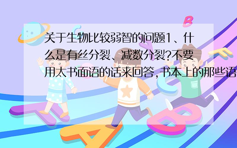 关于生物比较弱智的问题1、什么是有丝分裂、减数分裂?不要用太书面语的话来回答,书本上的那些语句我看不懂.注意我问的不是区别.可以举例说明,比如人体细胞不是时时刻刻都在分裂吗?那