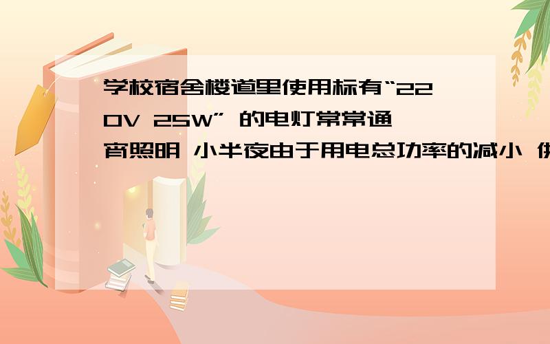 学校宿舍楼道里使用标有“220V 25W” 的电灯常常通宵照明 小半夜由于用电总功率的减小 供电线路的电压可上升230V 是灯泡极易损坏 某同学想给灯泡串连一个电阻R在接到供电线上 就可以是灯