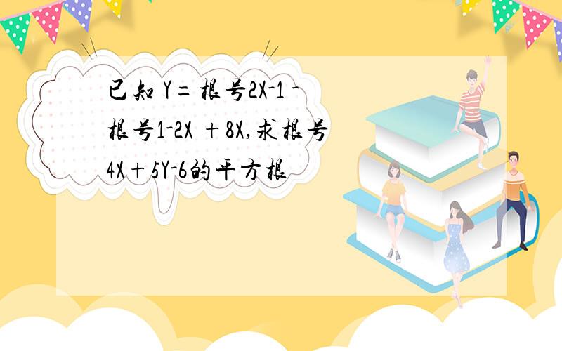 已知 Y=根号2X-1 - 根号1-2X +8X,求根号4X+5Y-6的平方根