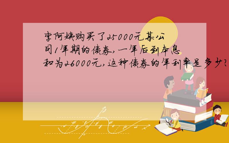 李阿姨购买了25000元某公司1年期的债券,一年后到本息和为26000元,这种债券的年利率是多少?用一元一次方程解答