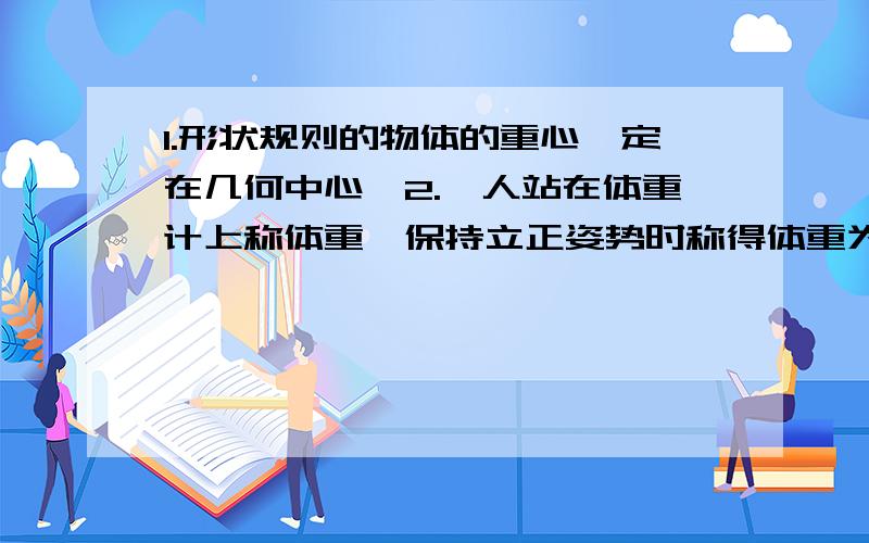 1.形状规则的物体的重心一定在几何中心,2.一人站在体重计上称体重,保持立正姿势时称得体重为G,当其缓慢地将一条腿平伸出台面,体重计指针稳定后读数为G',则G与G'的关系大小是无法确实还