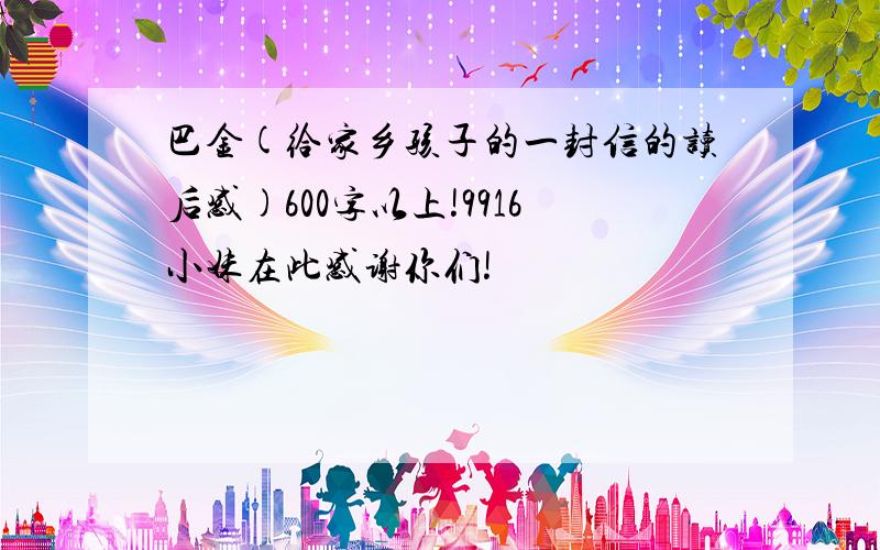 巴金(给家乡孩子的一封信的读后感)600字以上!9916小妹在此感谢你们!