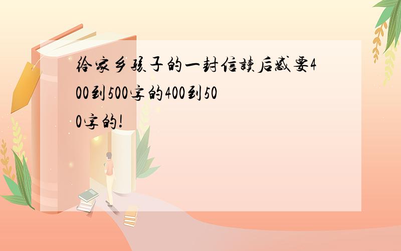 给家乡孩子的一封信读后感要400到500字的400到500字的!