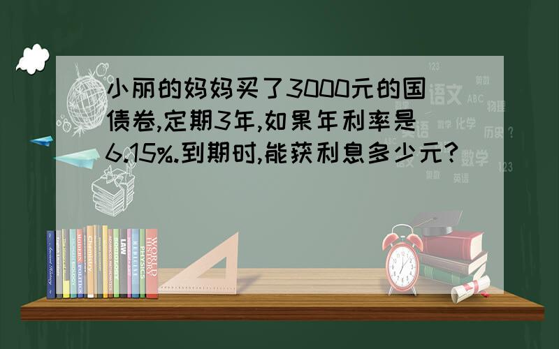 小丽的妈妈买了3000元的国债卷,定期3年,如果年利率是6.15%.到期时,能获利息多少元?