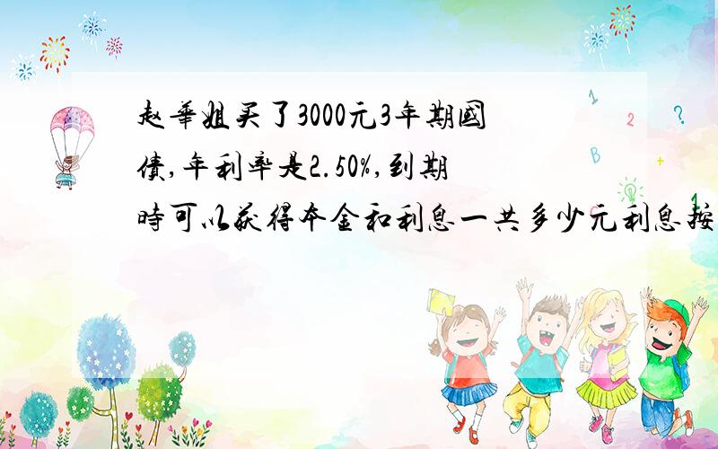 赵华姐买了3000元3年期国债,年利率是2.50%,到期时可以获得本金和利息一共多少元利息按5%扣税