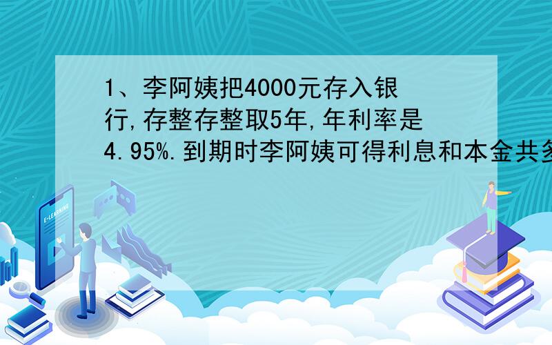 1、李阿姨把4000元存入银行,存整存整取5年,年利率是4.95%.到期时李阿姨可得利息和本金共多少元2、孙明把2500元存入银行,存期2年,年利率是3.24%,到期时,他可以得到利息多少元?3、李阿姨把8000