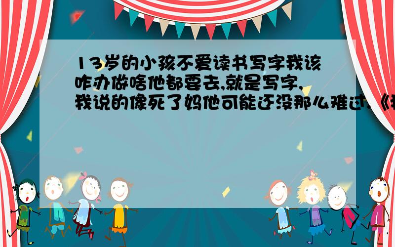 13岁的小孩不爱读书写字我该咋办做啥他都要去,就是写字,我说的像死了妈他可能还没那么难过.《我就是他妈妈,只骂自己》