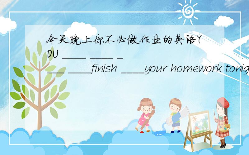 今天晚上你不必做作业的英语YOU ____ ____ ____ ____finish ____your homework tonight