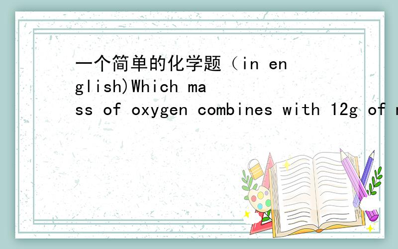 一个简单的化学题（in english)Which mass of oxygen combines with 12g of magnesium?A 4gB 8gC 16gD 32g说明原因.C