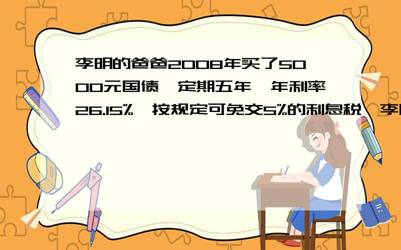 李明的爸爸2008年买了5000元国债,定期五年,年利率26.15%,按规定可免交5%的利息税,李明的爸爸免交利息税多