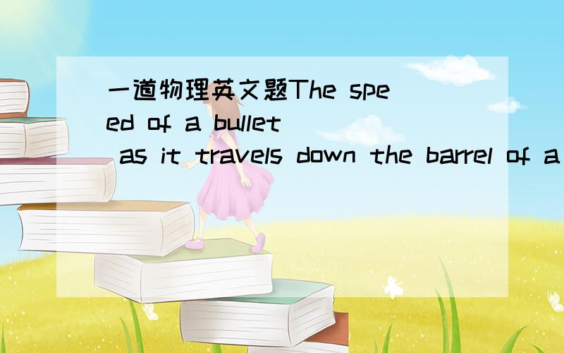 一道物理英文题The speed of a bullet as it travels down the barrel of a rifle toward the opening is given by v = (–5.00 × 107)t2 + (3.00 × 105)t,where v is in meters per second and t is in seconds.The acceleration of the bullet just as it l