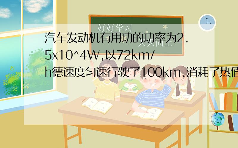 汽车发动机有用功的功率为2.5x10^4W,以72km/h德速度匀速行驶了100km,消耗了热值为4.6x10^7J/kg,密度为0.8x10^3kg/m^3的汽油10升,求汽车的发动机的效率我是先求出来它总功 是用qXm嘛!这里我做出来了,上