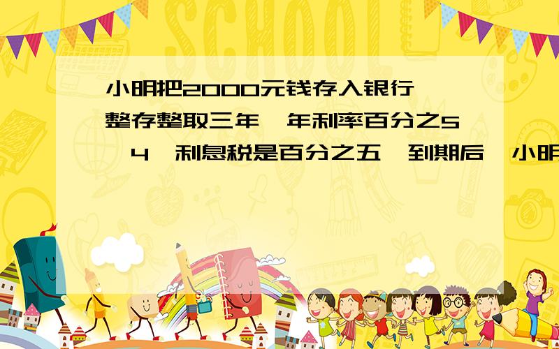 小明把2000元钱存入银行,整存整取三年,年利率百分之5,4,利息税是百分之五,到期后,小明可以取出多少钱??