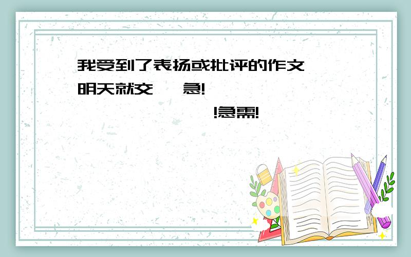 我受到了表扬或批评的作文  明天就交   急!                   !急需!                                                  明天就交呀!