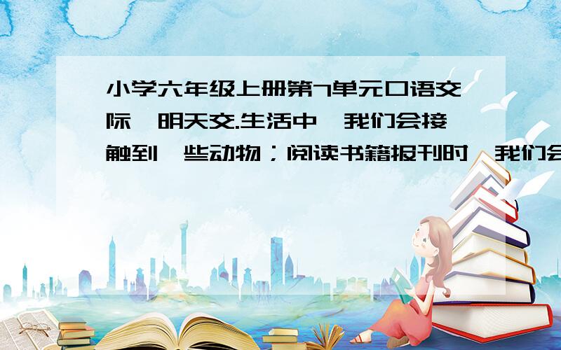 小学六年级上册第7单元口语交际,明天交.生活中,我们会接触到一些动物；阅读书籍报刊时,我们会看到一些有关动物的事.我们来说一说自己知道的有关动物的故事,让同学们从你的描述中体会