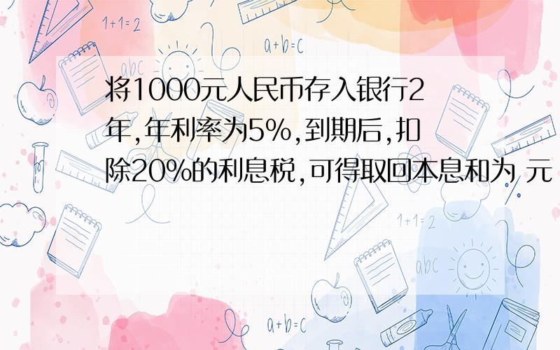 将1000元人民币存入银行2年,年利率为5%,到期后,扣除20%的利息税,可得取回本息和为 元