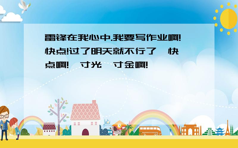 雷锋在我心中.我要写作业啊!快点!过了明天就不行了,快一点啊!一寸光一寸金啊!