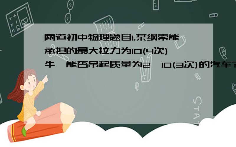 两道初中物理题目1.某纲索能承担的最大拉力为10(4次)牛,能否吊起质量为2*10(3次)的汽车?2.某物体空气阻力与它所受的重力想平衡时,它匀速下降.设物体质量110kg,问此时空气对它的阻力为多少?