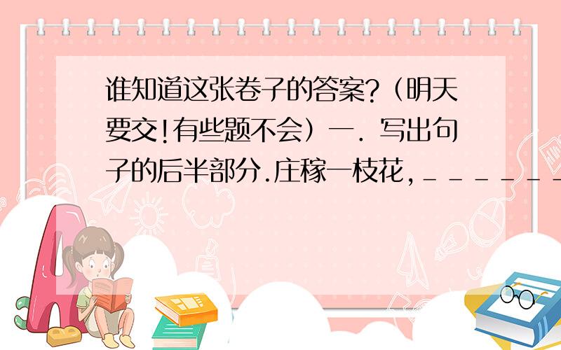 谁知道这张卷子的答案?（明天要交!有些题不会）一．写出句子的后半部分.庄稼一枝花,＿＿＿＿＿＿＿＿＿雨雪年年有,＿＿＿＿＿＿＿＿＿拳不离手,＿＿＿＿＿＿＿＿＿吃了人家的嘴软,＿