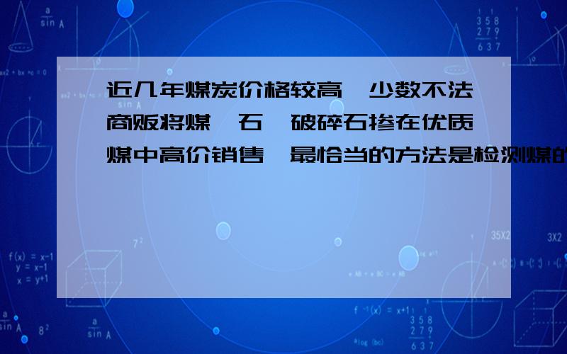 近几年煤炭价格较高,少数不法商贩将煤矸石、破碎石掺在优质煤中高价销售,最恰当的方法是检测煤的（A）热值 （B）热容材 （C）温度 （D）质量.为什么B是错的啊.