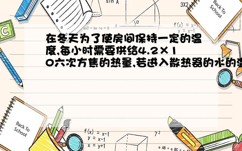 在冬天为了使房间保持一定的温度,每小时需要供给4.2×10六次方焦的热量,若进入散热器的水的温度是80摄氏度,从散热器流出的水的温度是72摄氏度,问每小时要供给散热器多少80摄氏度的水?