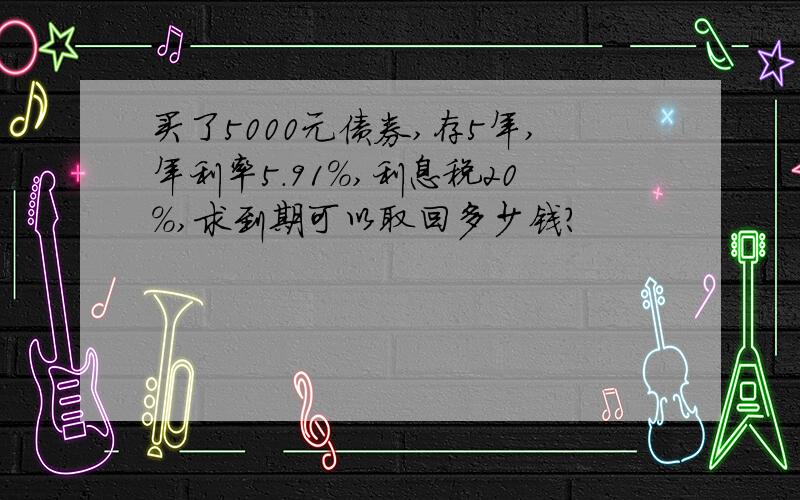 买了5000元债券,存5年,年利率5.91%,利息税20%,求到期可以取回多少钱?