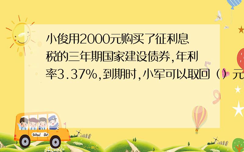 小俊用2000元购买了征利息税的三年期国家建设债券,年利率3.37%,到期时,小军可以取回（）元