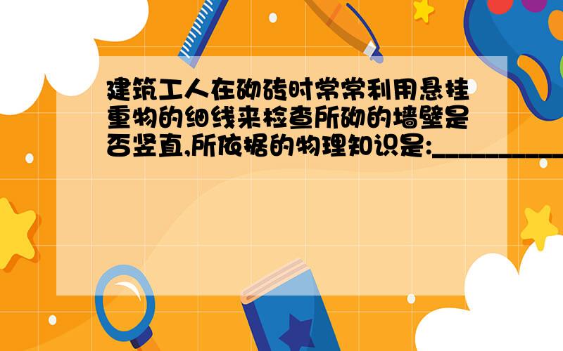 建筑工人在砌砖时常常利用悬挂重物的细线来检查所砌的墙壁是否竖直,所依据的物理知识是:_________________