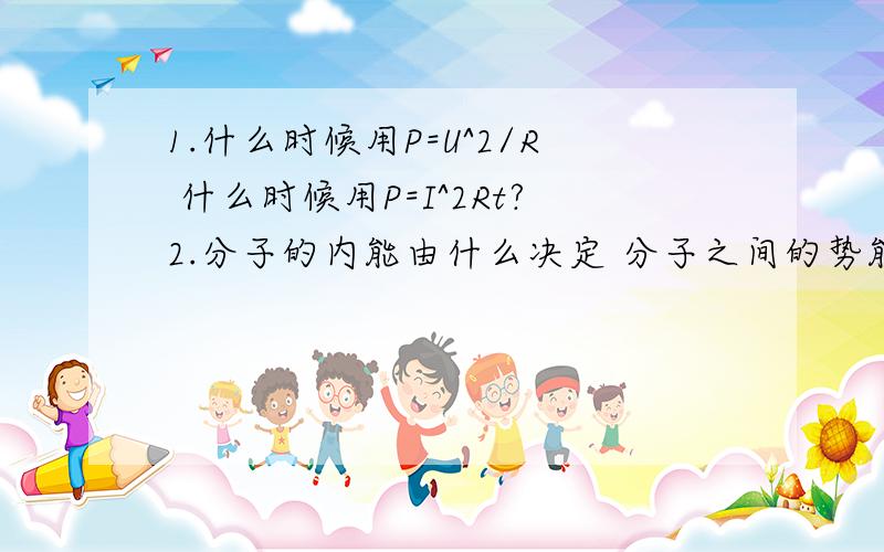 1.什么时候用P=U^2/R 什么时候用P=I^2Rt?2.分子的内能由什么决定 分子之间的势能是?饿 初中还是少少的学了一点的..要是考了我不就 ......