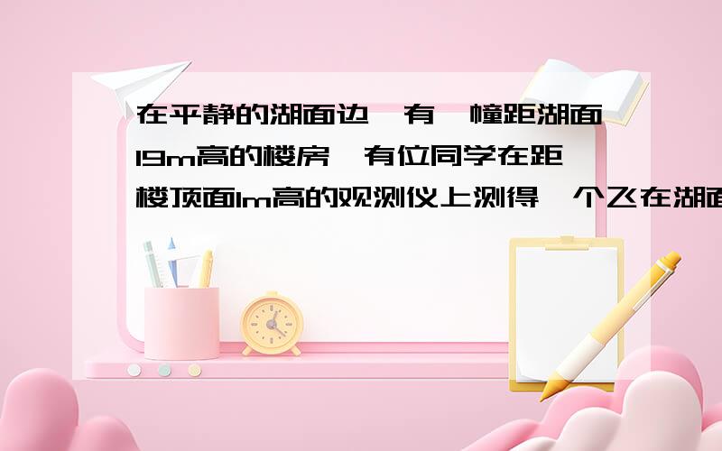 在平静的湖面边,有一幢距湖面19m高的楼房,有位同学在距楼顶面lm高的观测仪上测得一个飞在湖面上空的风筝的仰角为300,测得风筝在湖水中的倒影的俯角为600,则此时风筝离湖面有多高?( ) A．3