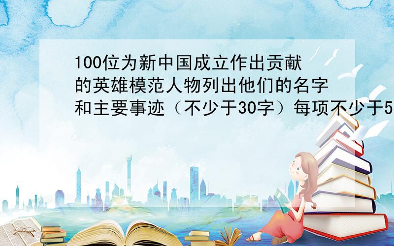 100位为新中国成立作出贡献的英雄模范人物列出他们的名字和主要事迹（不少于30字）每项不少于50位人物