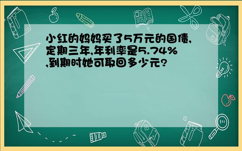 小红的妈妈买了5万元的国债,定期三年,年利率是5.74%,到期时她可取回多少元?