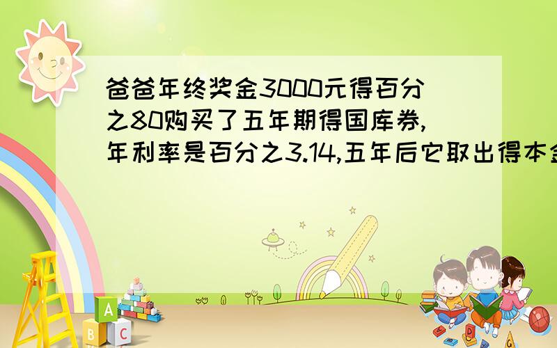 爸爸年终奖金3000元得百分之80购买了五年期得国库券,年利率是百分之3.14,五年后它取出得本金和利息共是?