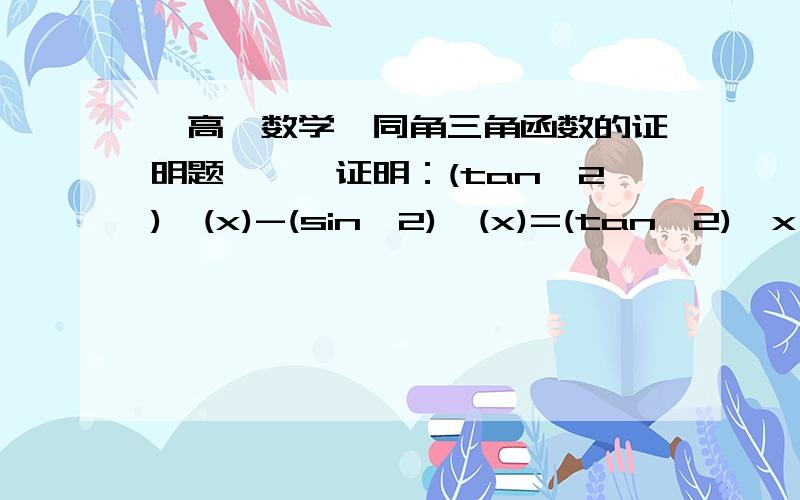 【高一数学】同角三角函数的证明题》》》证明：(tan^2)*(x)-(sin^2)*(x)=(tan^2)*x*(sin^2)*x证明上面式子,写出全过程,谢谢!