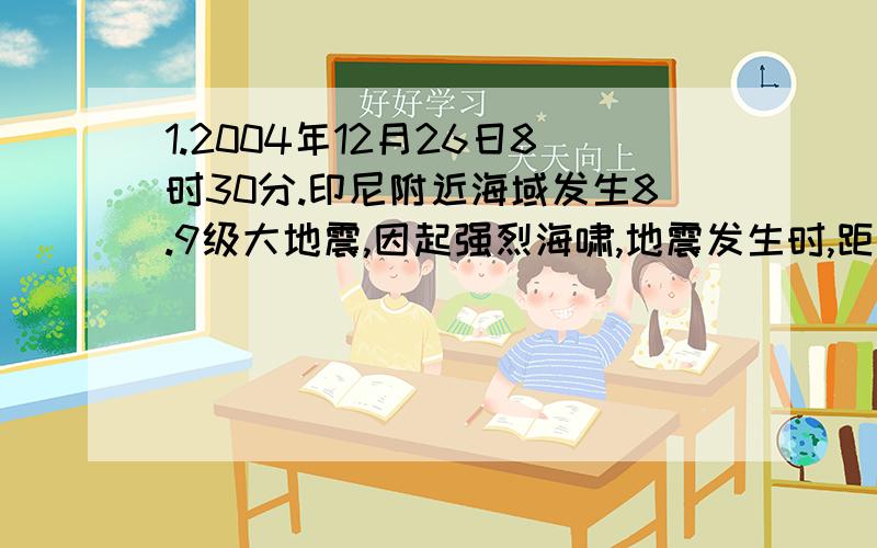 1.2004年12月26日8时30分.印尼附近海域发生8.9级大地震,因起强烈海啸,地震发生时,距震中1500km的马尔代夫海边有一群孩子在玩要,如果他们及时接到警报,并立即奔向离海岸3000米的高地,便不会被