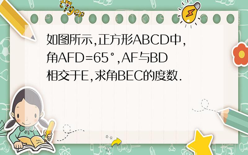 如图所示,正方形ABCD中,角AFD=65°,AF与BD相交于E,求角BEC的度数.