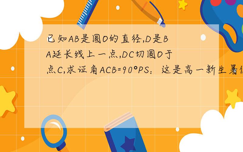 已知AB是圆O的直径,D是BA延长线上一点,DC切圆O于点C,求证角ACB=90°PS：这是高一新生暑假作业题里的一小部分..我在这里卡住了 .解出这个整体都作出来了..