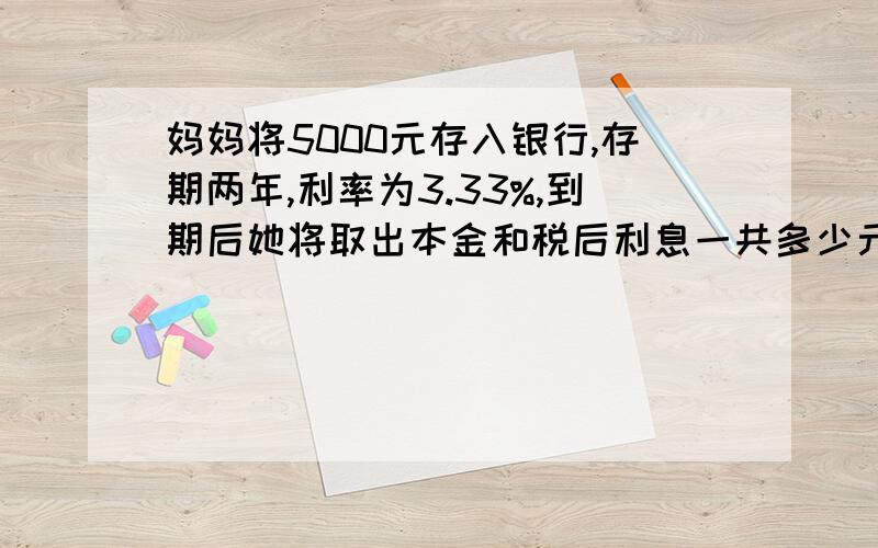 妈妈将5000元存入银行,存期两年,利率为3.33%,到期后她将取出本金和税后利息一共多少元?精确,急死我了!还有哟道题,帮我做下,多给你加点悬赏,王强将2000元存入银行,整存整取3年,若年利息是3.6